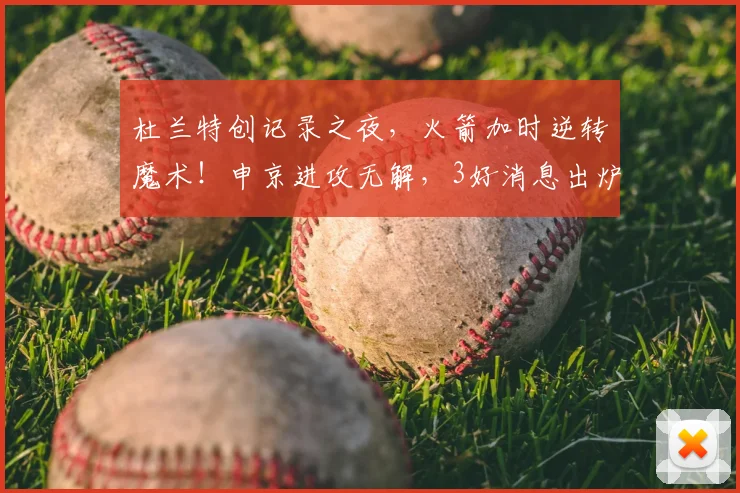 杜兰特创记录之夜，火箭加时逆转魔术！申京进攻无解，3好消息出炉