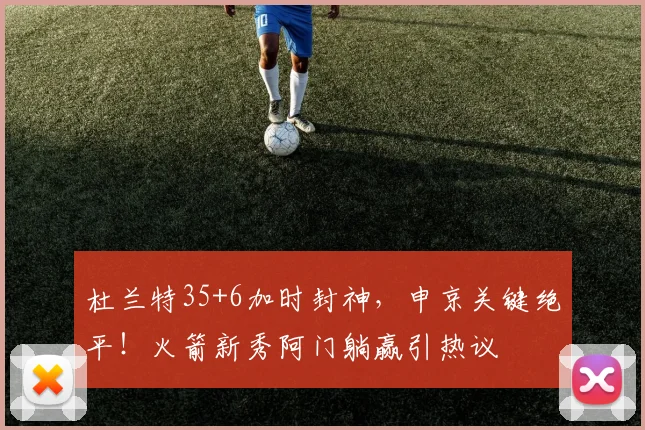 杜兰特35+6加时封神，申京关键绝平！火箭新秀阿门躺赢引热议