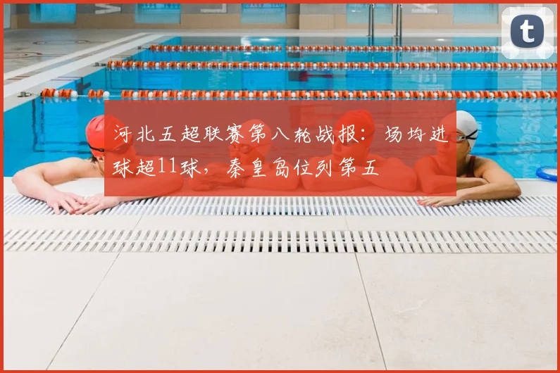 河北五超联赛第八轮战报:场均进球超11球,秦皇岛位列第五